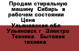 Продам стиральную машину “Сибирь“ в рабочем состоянии › Цена ­ 3 000 - Ульяновская обл., Ульяновск г. Электро-Техника » Бытовая техника   